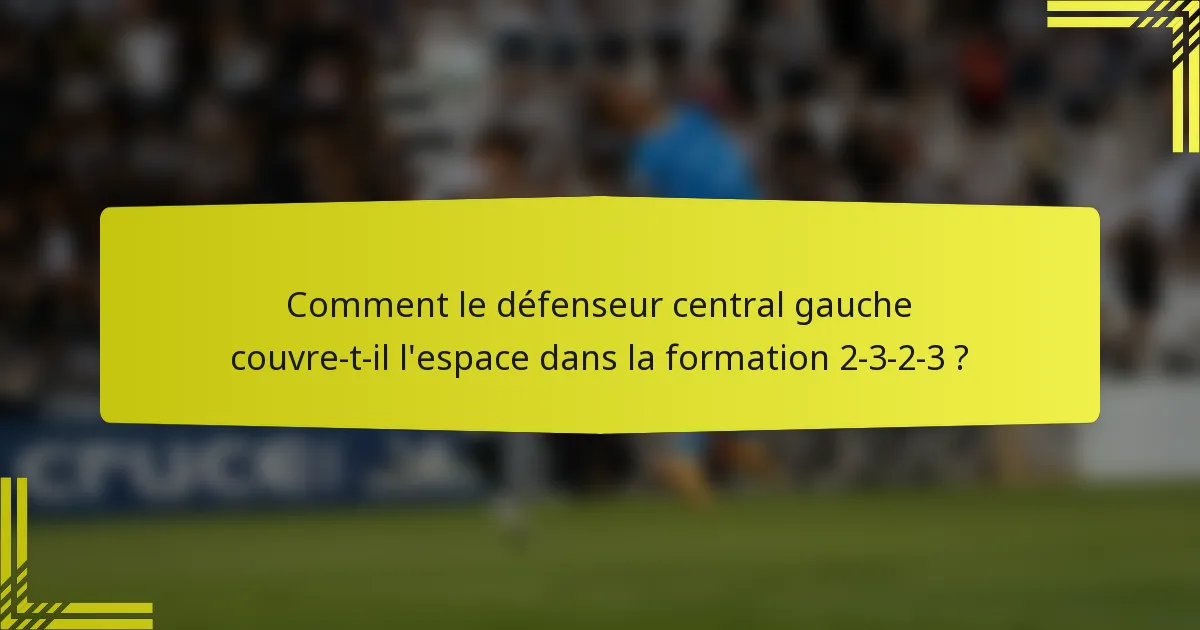 Comment le défenseur central gauche couvre-t-il l'espace dans la formation 2-3-2-3 ?