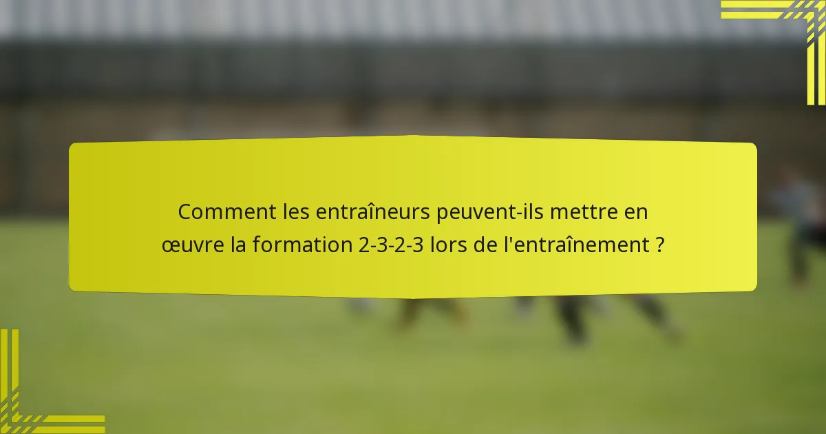Comment les entraîneurs peuvent-ils mettre en œuvre la formation 2-3-2-3 lors de l'entraînement ?