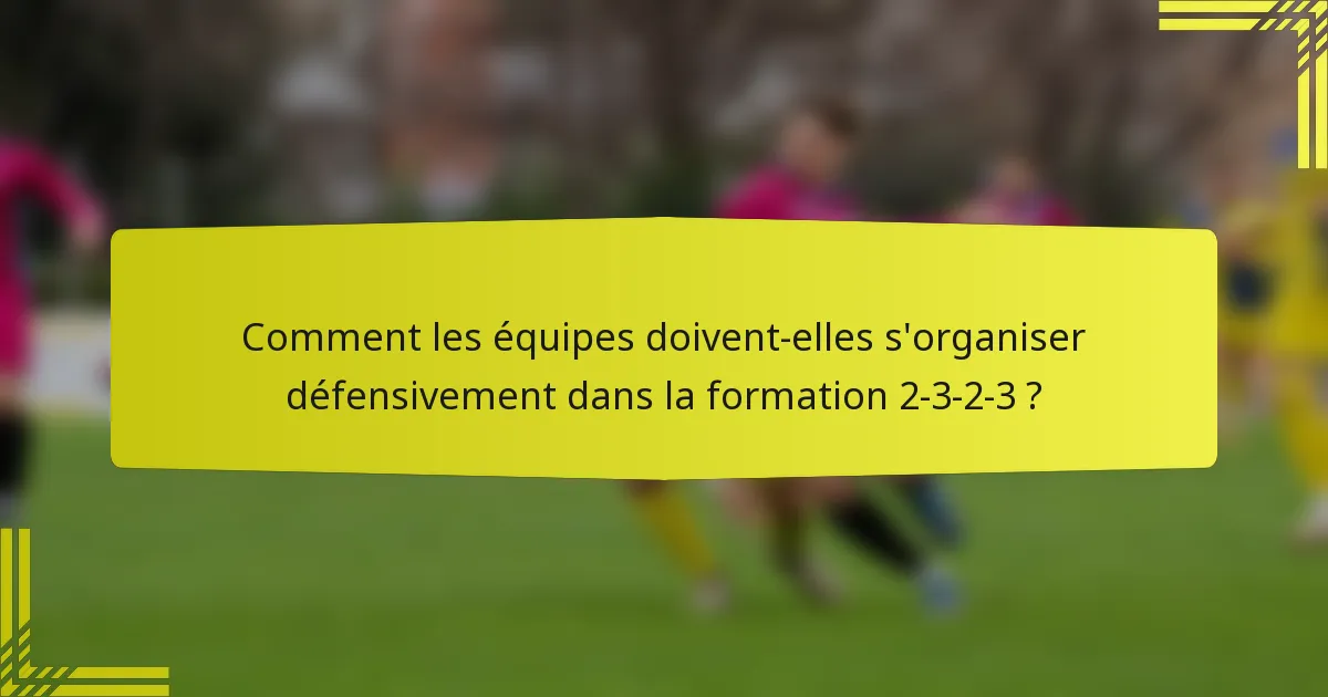 Comment les équipes doivent-elles s'organiser défensivement dans la formation 2-3-2-3 ?