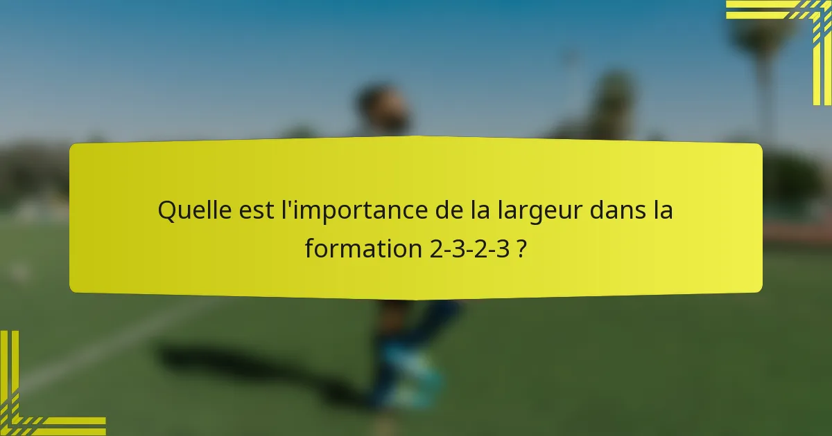 Quelle est l'importance de la largeur dans la formation 2-3-2-3 ?