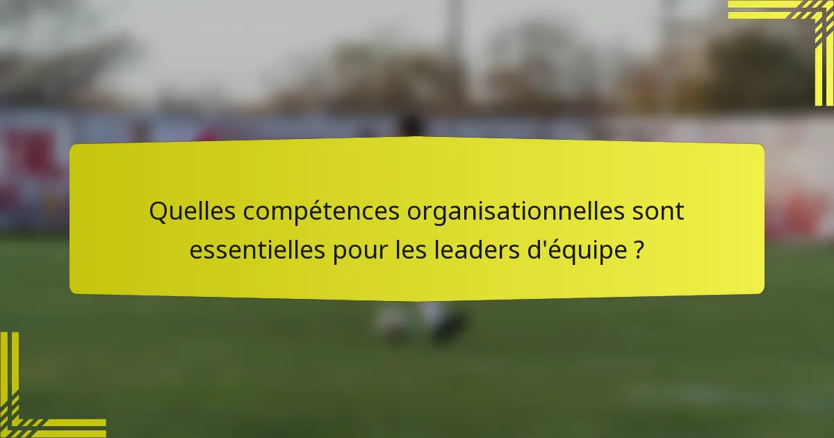 Quelles compétences organisationnelles sont essentielles pour les leaders d'équipe ?