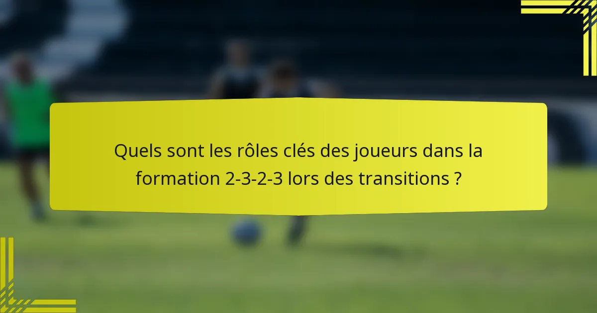 Quels sont les rôles clés des joueurs dans la formation 2-3-2-3 lors des transitions ?